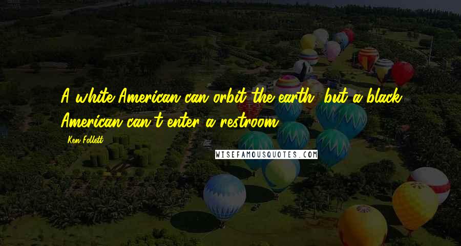 Ken Follett Quotes: A white American can orbit the earth, but a black American can't enter a restroom.