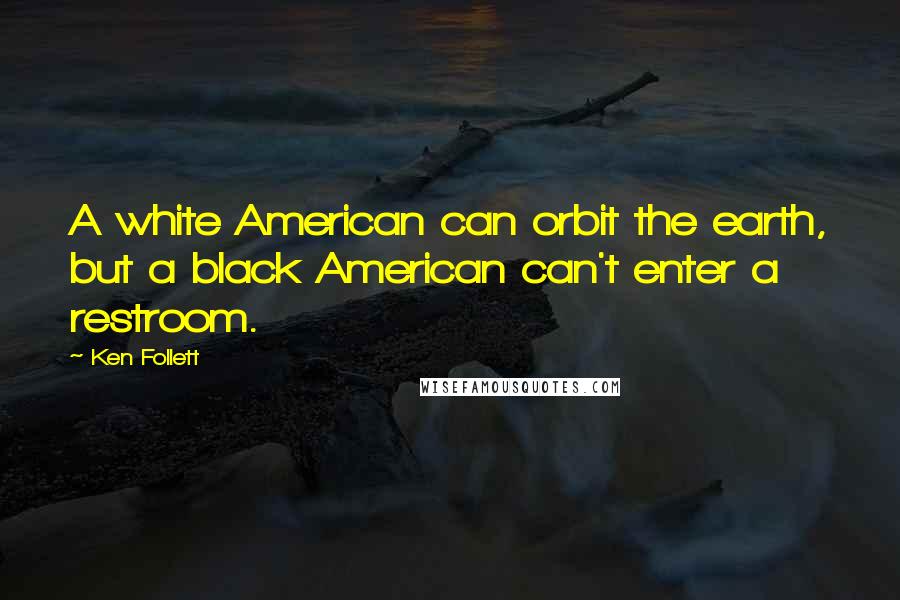 Ken Follett Quotes: A white American can orbit the earth, but a black American can't enter a restroom.