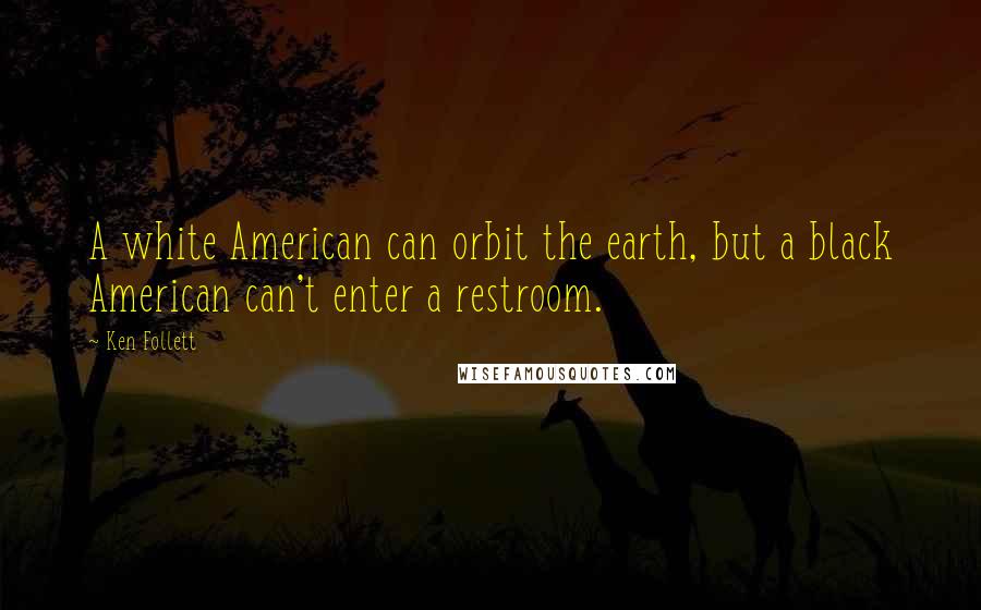Ken Follett Quotes: A white American can orbit the earth, but a black American can't enter a restroom.