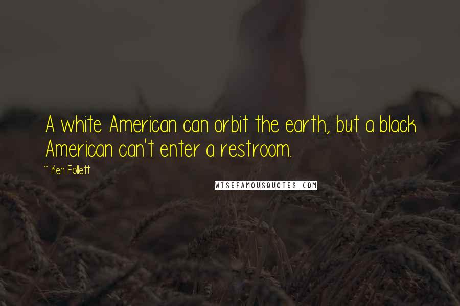 Ken Follett Quotes: A white American can orbit the earth, but a black American can't enter a restroom.