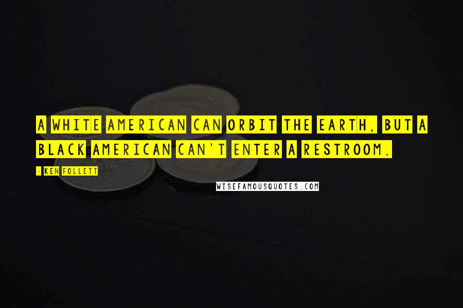 Ken Follett Quotes: A white American can orbit the earth, but a black American can't enter a restroom.