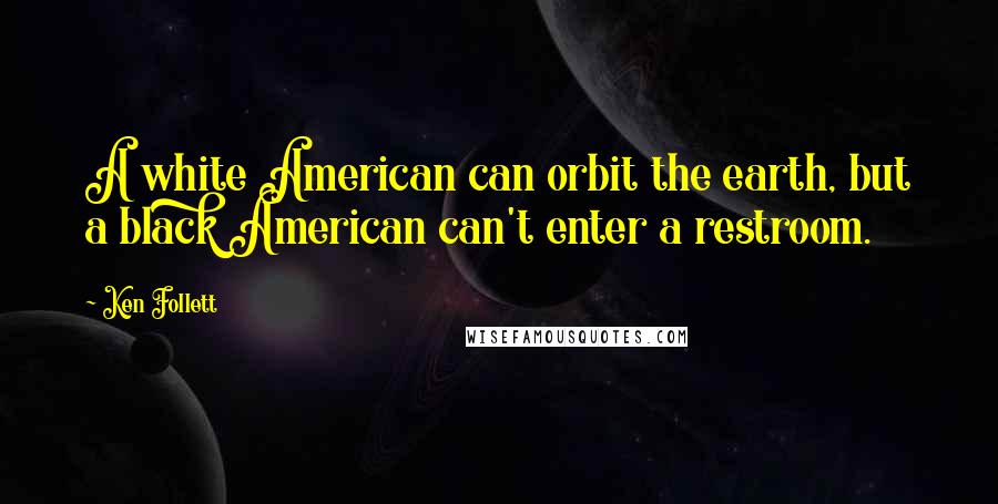 Ken Follett Quotes: A white American can orbit the earth, but a black American can't enter a restroom.