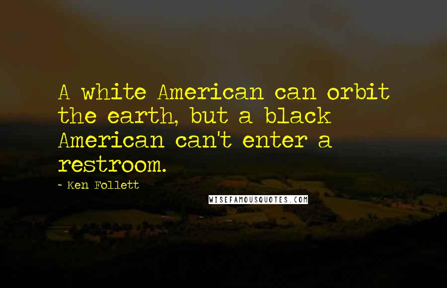 Ken Follett Quotes: A white American can orbit the earth, but a black American can't enter a restroom.