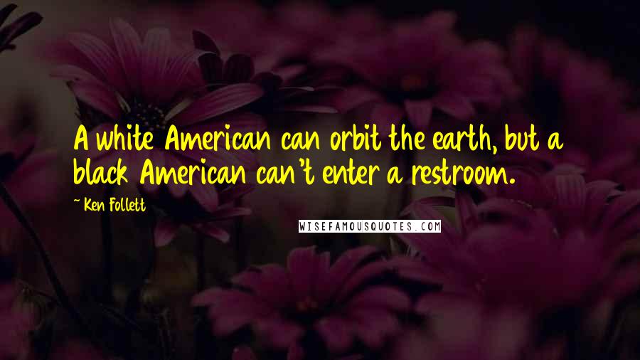 Ken Follett Quotes: A white American can orbit the earth, but a black American can't enter a restroom.