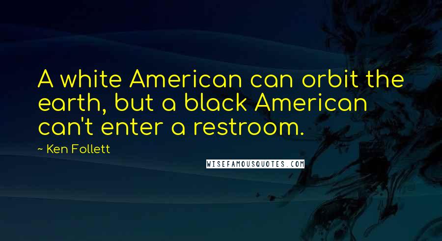 Ken Follett Quotes: A white American can orbit the earth, but a black American can't enter a restroom.
