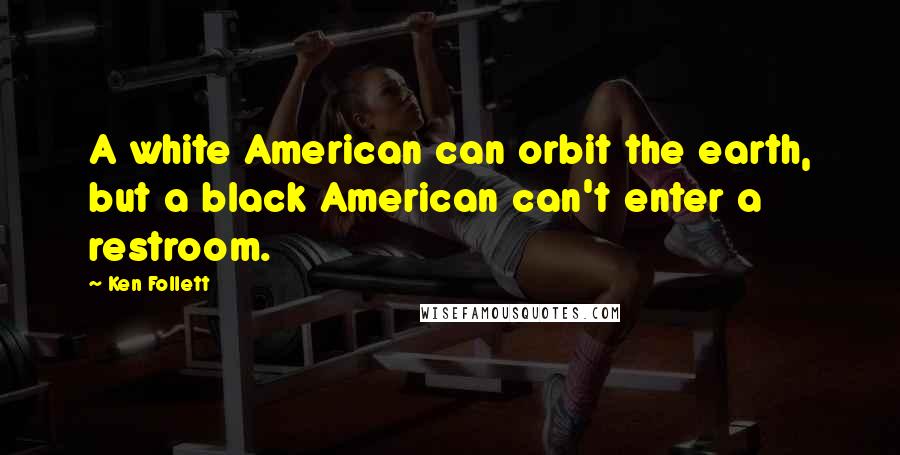 Ken Follett Quotes: A white American can orbit the earth, but a black American can't enter a restroom.