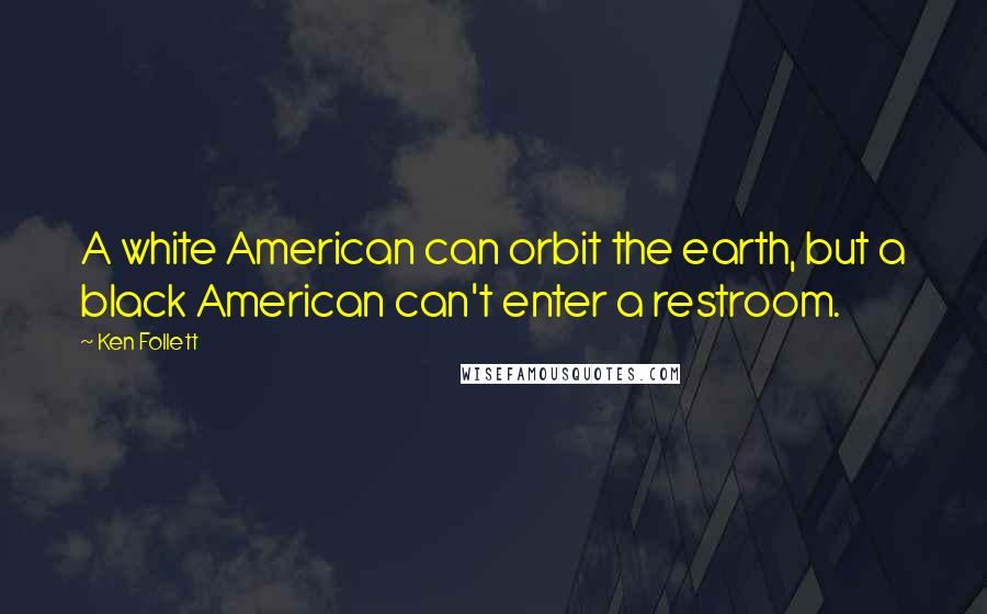 Ken Follett Quotes: A white American can orbit the earth, but a black American can't enter a restroom.
