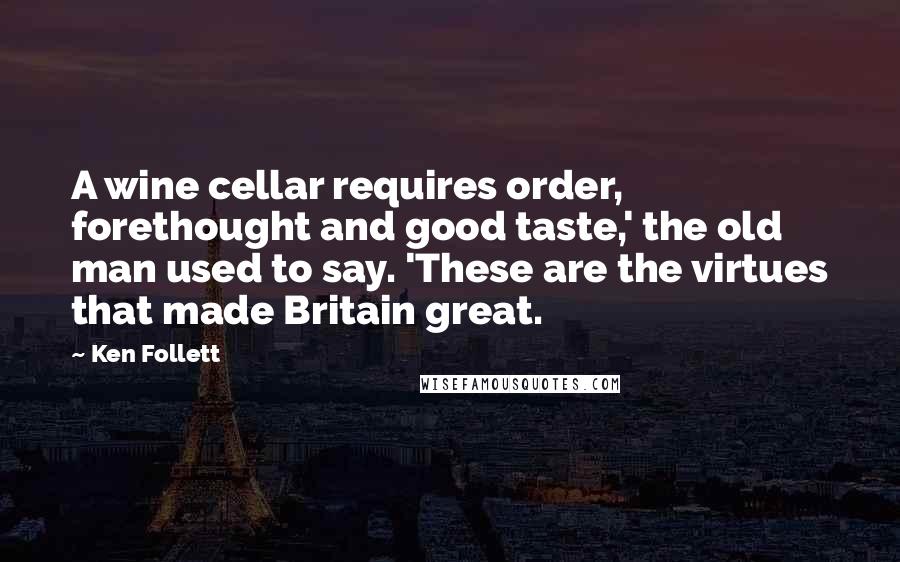 Ken Follett Quotes: A wine cellar requires order, forethought and good taste,' the old man used to say. 'These are the virtues that made Britain great.