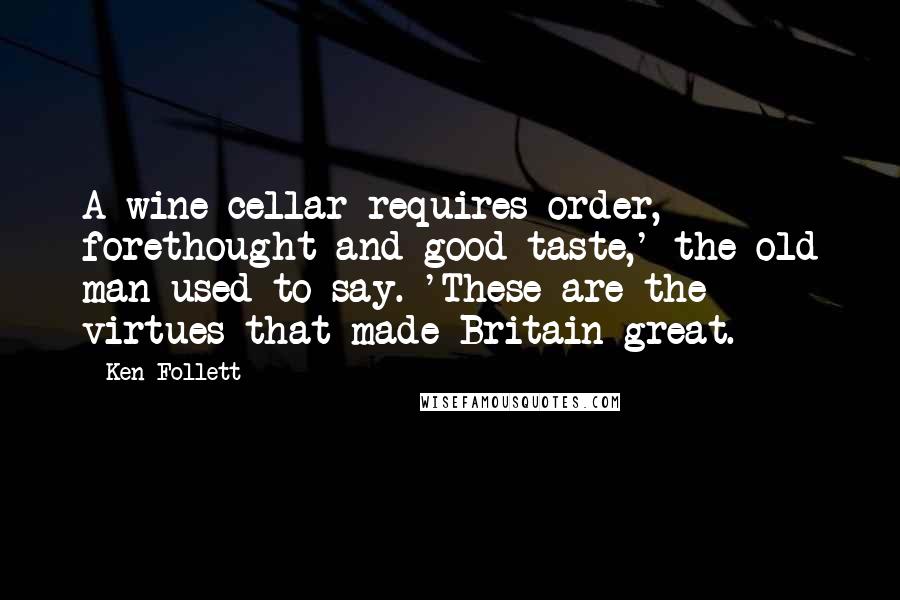 Ken Follett Quotes: A wine cellar requires order, forethought and good taste,' the old man used to say. 'These are the virtues that made Britain great.