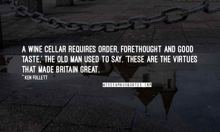 Ken Follett Quotes: A wine cellar requires order, forethought and good taste,' the old man used to say. 'These are the virtues that made Britain great.