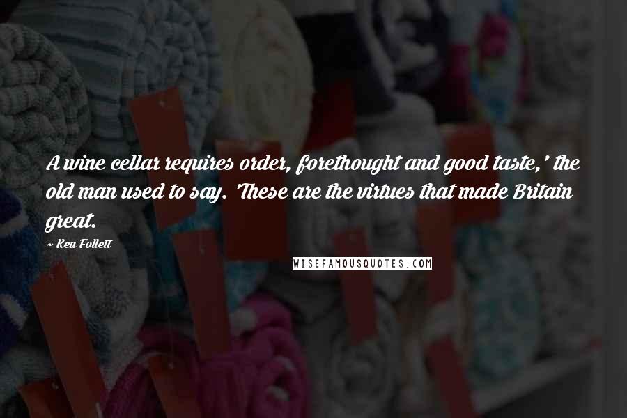 Ken Follett Quotes: A wine cellar requires order, forethought and good taste,' the old man used to say. 'These are the virtues that made Britain great.