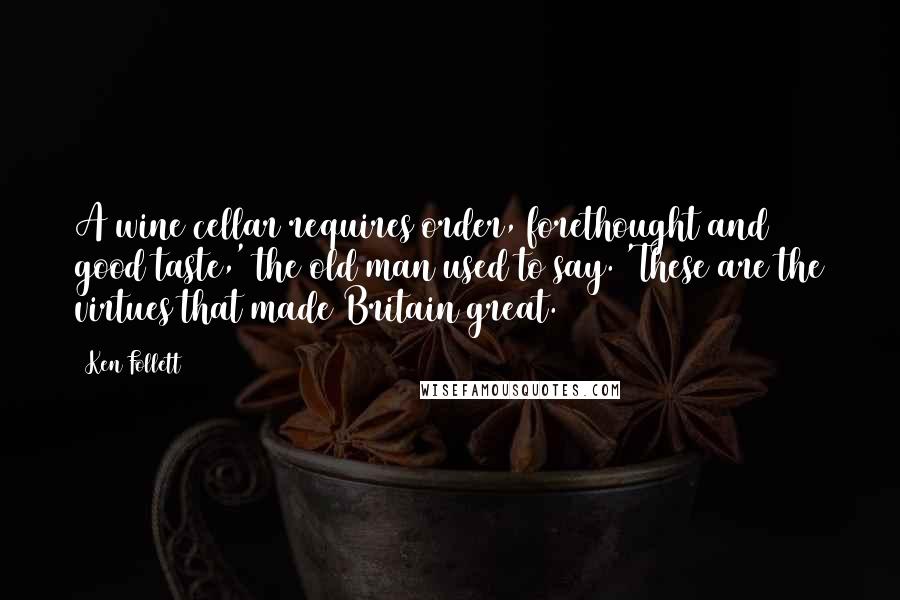 Ken Follett Quotes: A wine cellar requires order, forethought and good taste,' the old man used to say. 'These are the virtues that made Britain great.