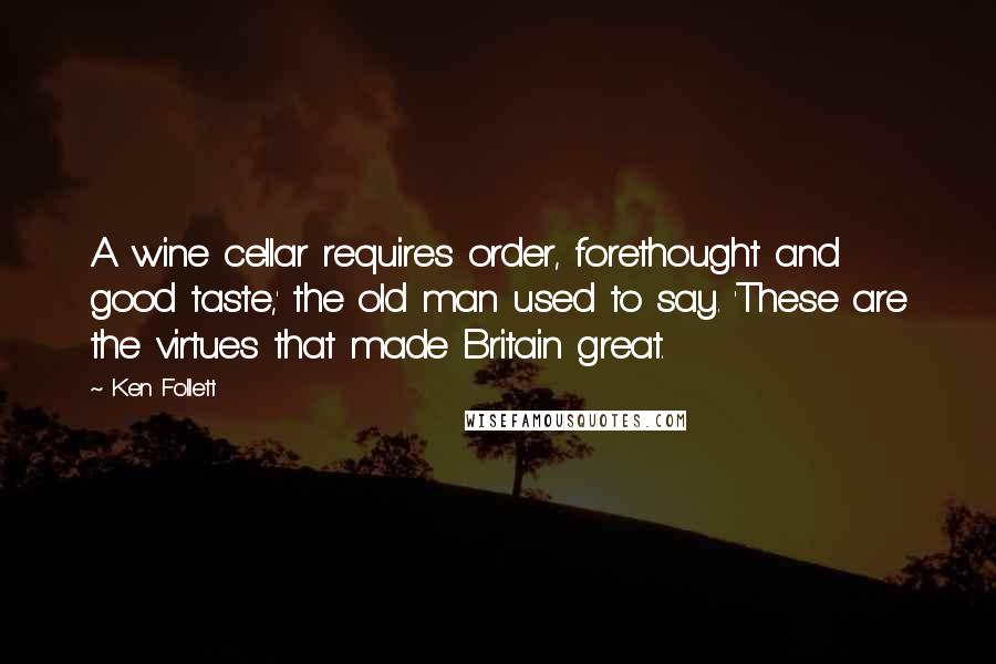 Ken Follett Quotes: A wine cellar requires order, forethought and good taste,' the old man used to say. 'These are the virtues that made Britain great.