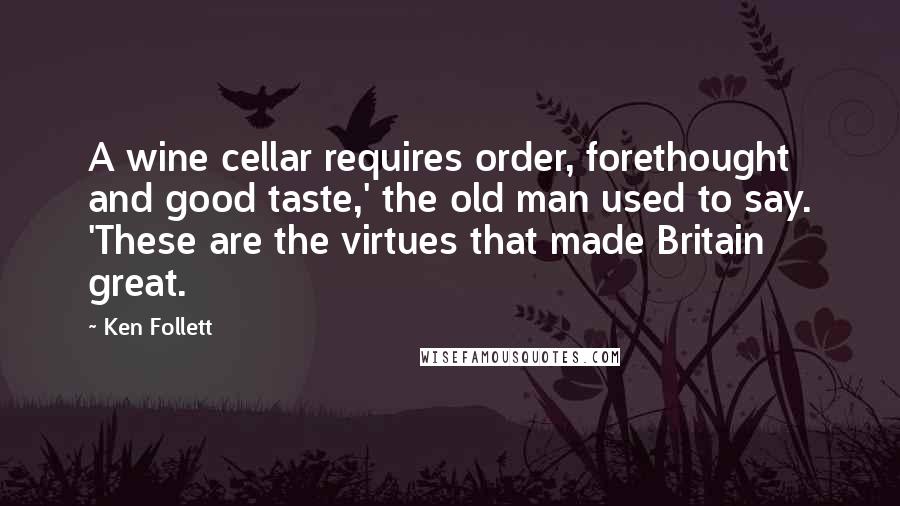 Ken Follett Quotes: A wine cellar requires order, forethought and good taste,' the old man used to say. 'These are the virtues that made Britain great.