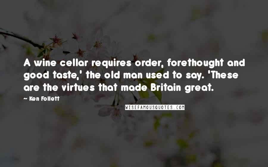 Ken Follett Quotes: A wine cellar requires order, forethought and good taste,' the old man used to say. 'These are the virtues that made Britain great.