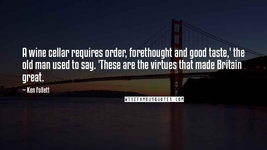 Ken Follett Quotes: A wine cellar requires order, forethought and good taste,' the old man used to say. 'These are the virtues that made Britain great.