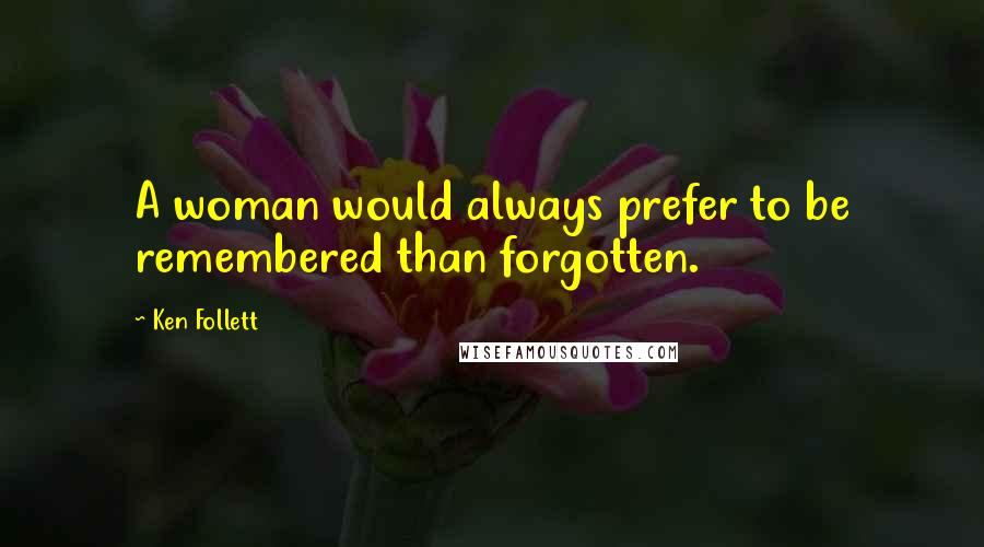 Ken Follett Quotes: A woman would always prefer to be remembered than forgotten.