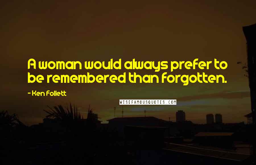 Ken Follett Quotes: A woman would always prefer to be remembered than forgotten.