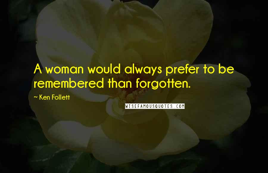 Ken Follett Quotes: A woman would always prefer to be remembered than forgotten.