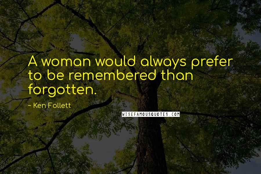 Ken Follett Quotes: A woman would always prefer to be remembered than forgotten.