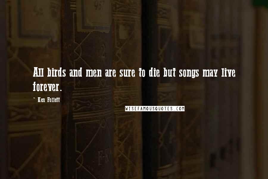 Ken Follett Quotes: All birds and men are sure to die but songs may live forever.