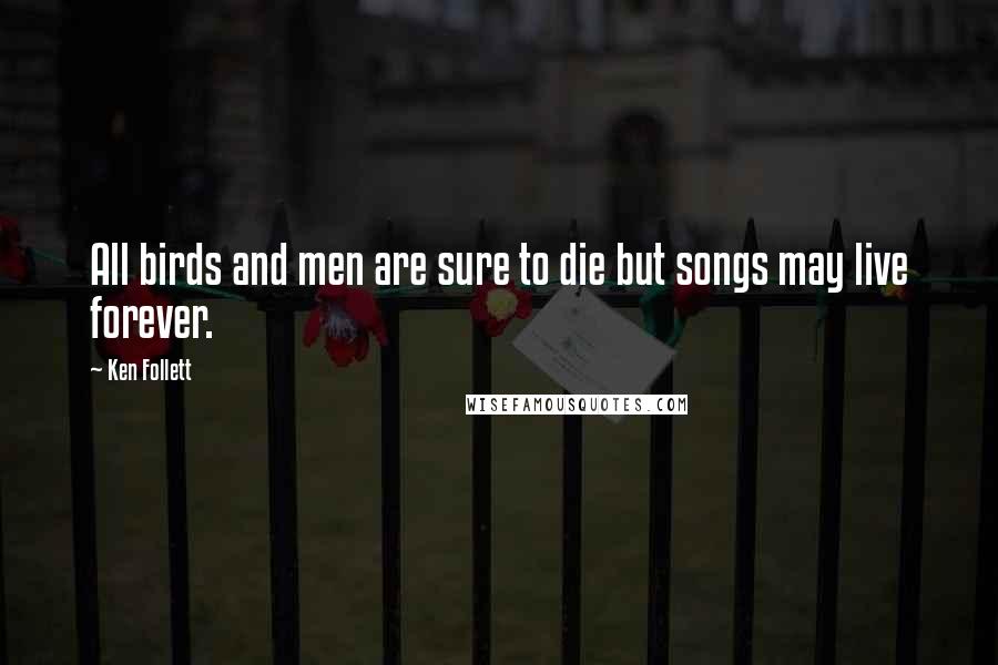 Ken Follett Quotes: All birds and men are sure to die but songs may live forever.