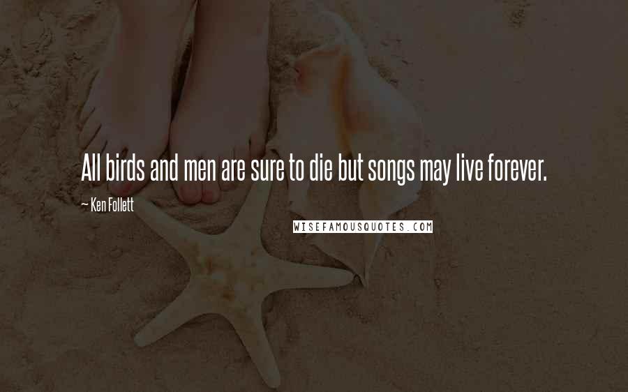 Ken Follett Quotes: All birds and men are sure to die but songs may live forever.