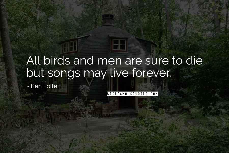 Ken Follett Quotes: All birds and men are sure to die but songs may live forever.