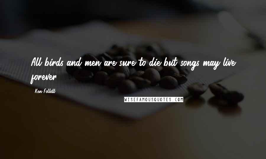 Ken Follett Quotes: All birds and men are sure to die but songs may live forever.