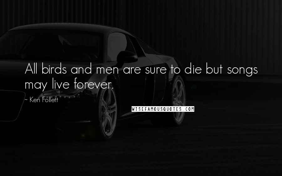 Ken Follett Quotes: All birds and men are sure to die but songs may live forever.