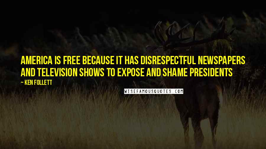 Ken Follett Quotes: America is free because it has disrespectful newspapers and television shows to expose and shame presidents