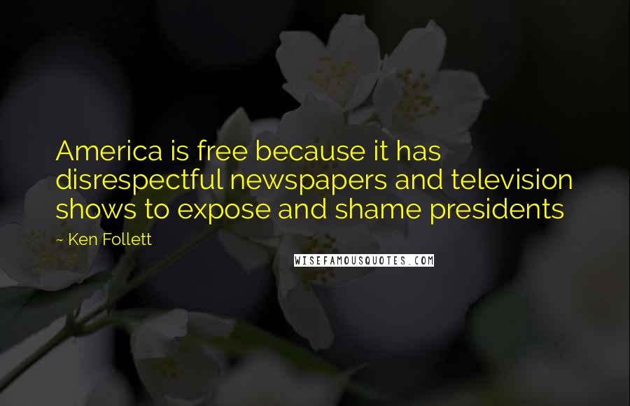 Ken Follett Quotes: America is free because it has disrespectful newspapers and television shows to expose and shame presidents