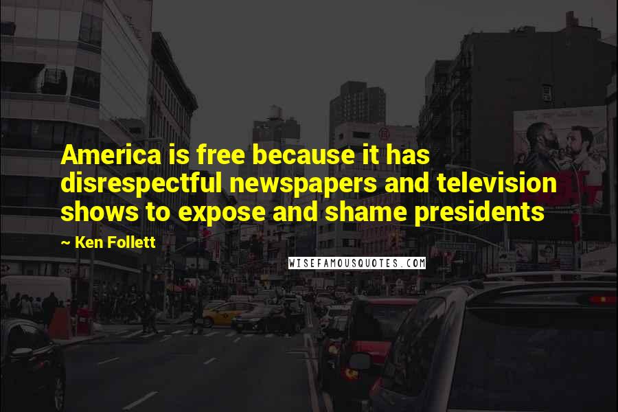 Ken Follett Quotes: America is free because it has disrespectful newspapers and television shows to expose and shame presidents