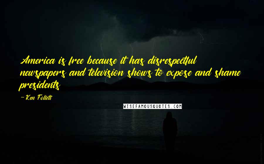 Ken Follett Quotes: America is free because it has disrespectful newspapers and television shows to expose and shame presidents
