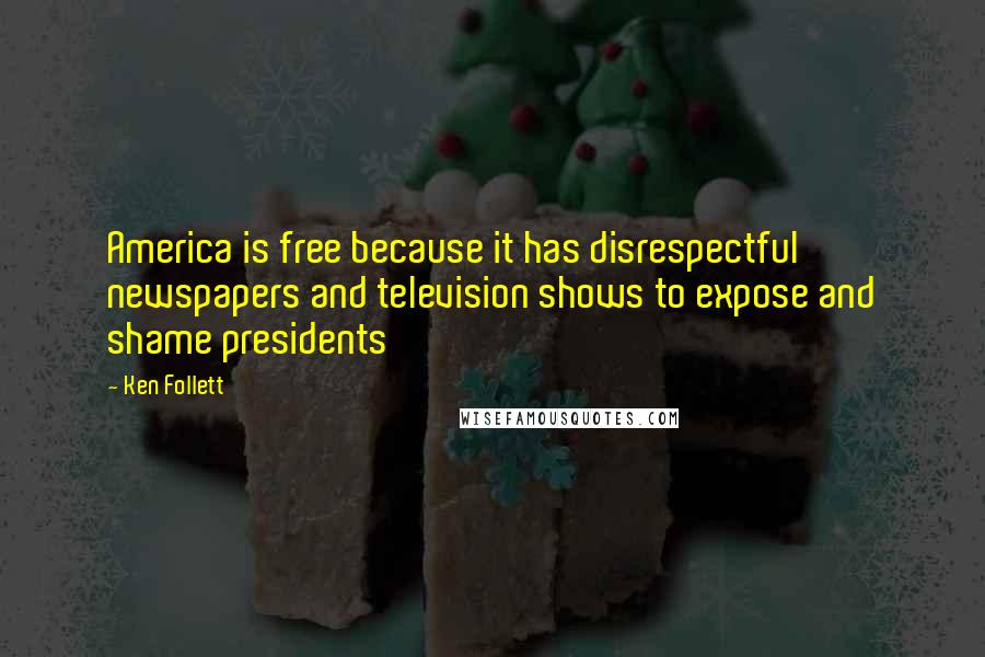 Ken Follett Quotes: America is free because it has disrespectful newspapers and television shows to expose and shame presidents