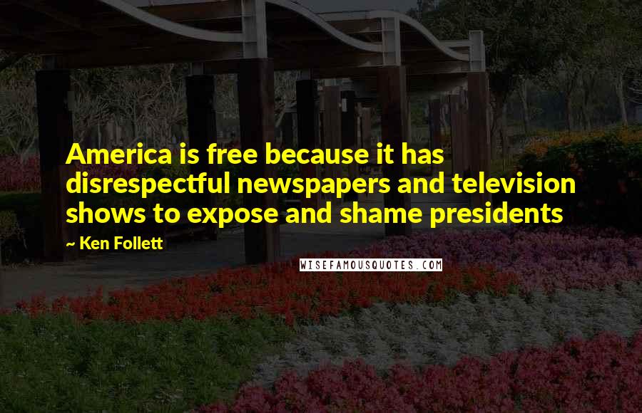 Ken Follett Quotes: America is free because it has disrespectful newspapers and television shows to expose and shame presidents