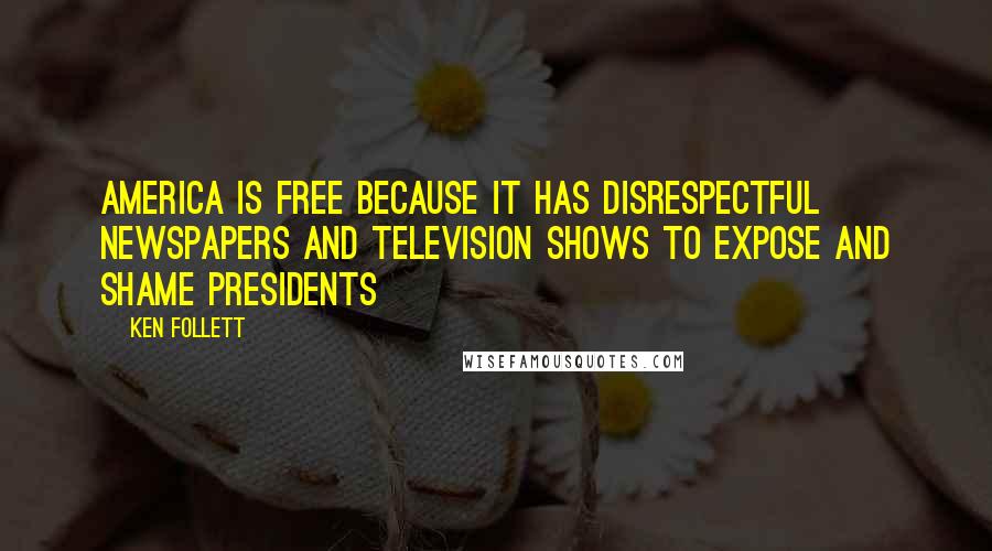 Ken Follett Quotes: America is free because it has disrespectful newspapers and television shows to expose and shame presidents