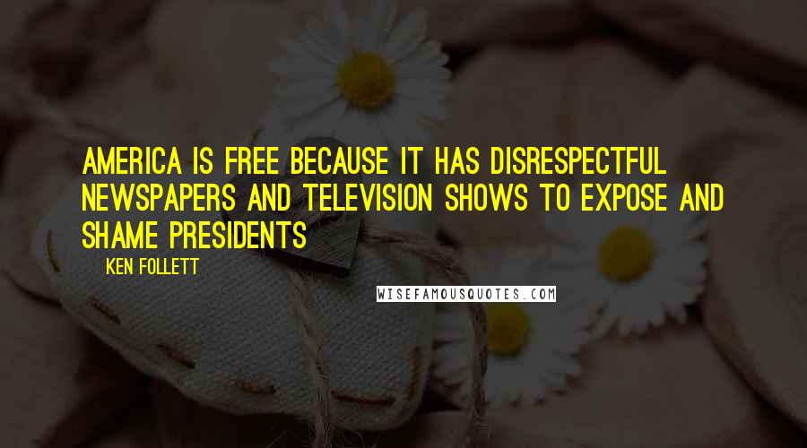 Ken Follett Quotes: America is free because it has disrespectful newspapers and television shows to expose and shame presidents