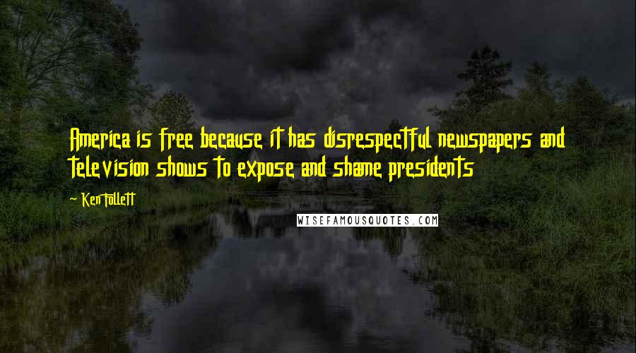 Ken Follett Quotes: America is free because it has disrespectful newspapers and television shows to expose and shame presidents