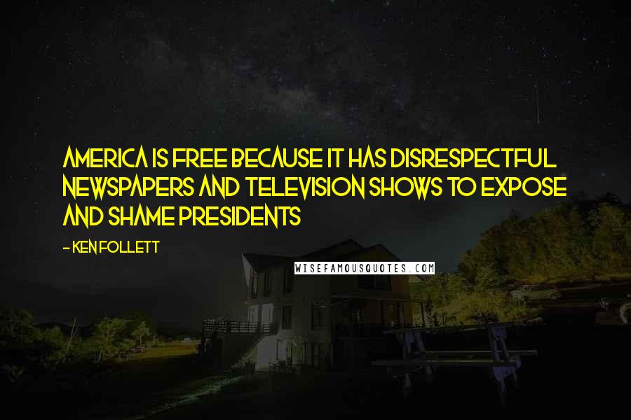 Ken Follett Quotes: America is free because it has disrespectful newspapers and television shows to expose and shame presidents