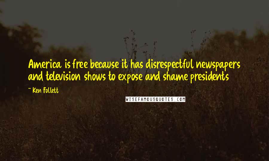 Ken Follett Quotes: America is free because it has disrespectful newspapers and television shows to expose and shame presidents