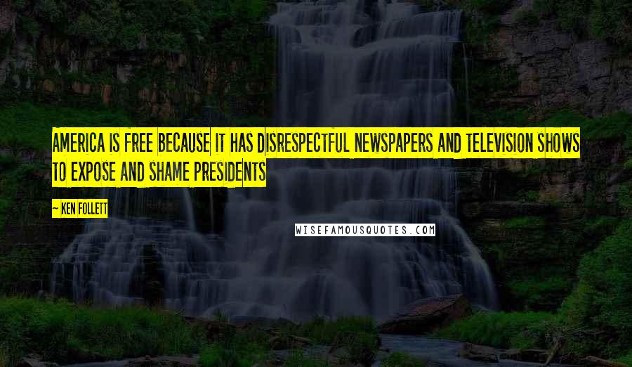 Ken Follett Quotes: America is free because it has disrespectful newspapers and television shows to expose and shame presidents