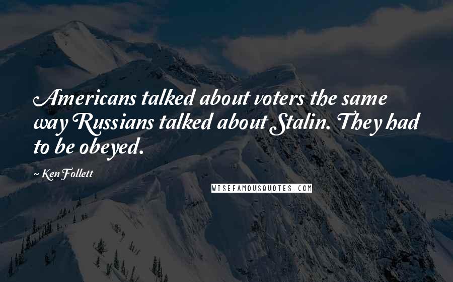 Ken Follett Quotes: Americans talked about voters the same way Russians talked about Stalin. They had to be obeyed.