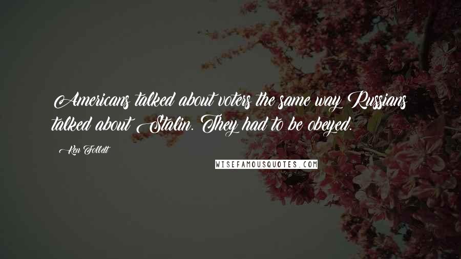 Ken Follett Quotes: Americans talked about voters the same way Russians talked about Stalin. They had to be obeyed.