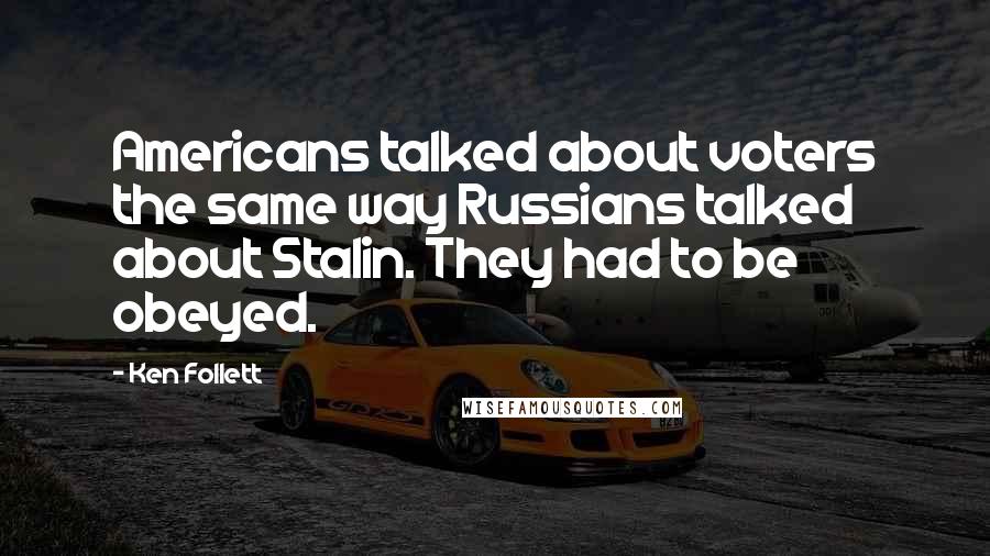 Ken Follett Quotes: Americans talked about voters the same way Russians talked about Stalin. They had to be obeyed.