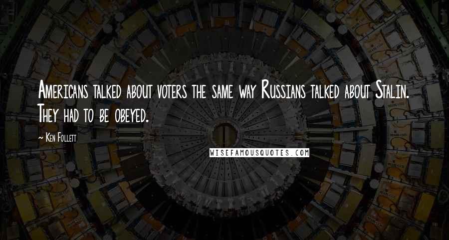 Ken Follett Quotes: Americans talked about voters the same way Russians talked about Stalin. They had to be obeyed.