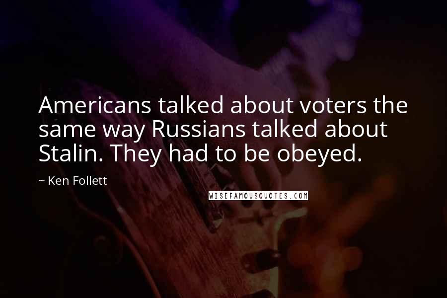 Ken Follett Quotes: Americans talked about voters the same way Russians talked about Stalin. They had to be obeyed.