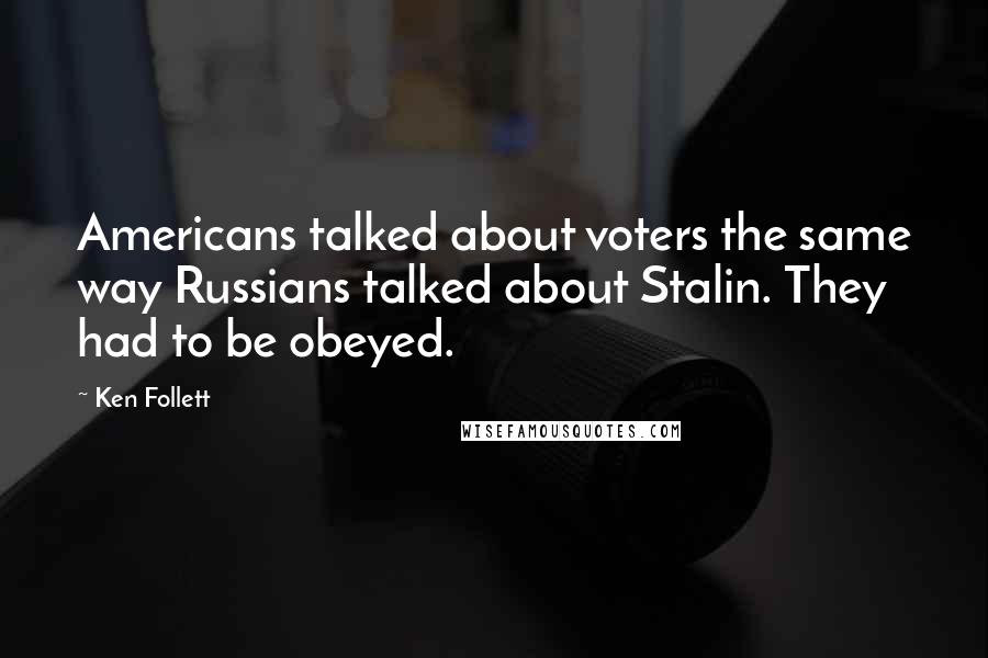 Ken Follett Quotes: Americans talked about voters the same way Russians talked about Stalin. They had to be obeyed.