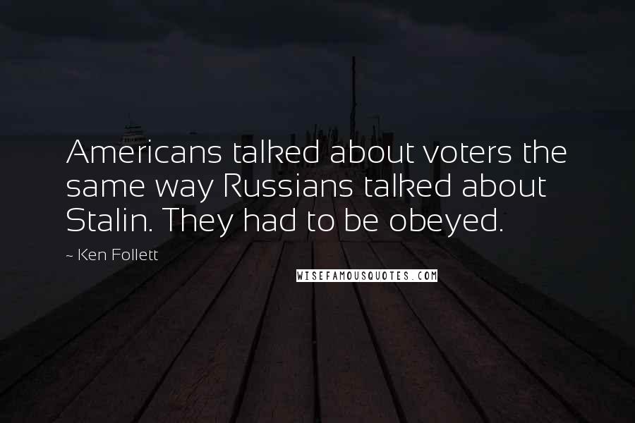 Ken Follett Quotes: Americans talked about voters the same way Russians talked about Stalin. They had to be obeyed.