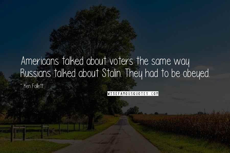 Ken Follett Quotes: Americans talked about voters the same way Russians talked about Stalin. They had to be obeyed.